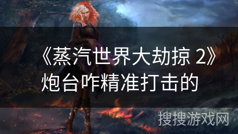 《蒸汽世界大劫掠 2》炮台咋精准打击的