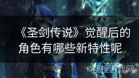 《圣剑传说》觉醒后的角色有哪些新特性呢