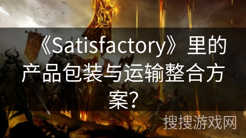 《Satisfactory》里的产品包装与运输整合方案？