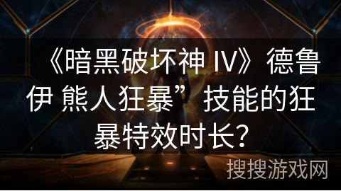 《暗黑破坏神 IV》德鲁伊 熊人狂暴”技能的狂暴特效时长? 《暗黑破坏神 IV》德鲁伊 熊人狂暴”技能的狂暴特效时长?