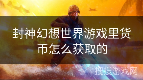 封神幻想世界游戏里货币怎么获取的 封神幻想世界游戏里货币怎么获取的