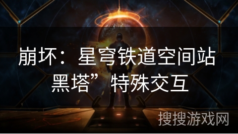 崩坏:星穹铁道空间站 黑塔”特殊交互 崩坏:星穹铁道空间站 黑塔”特殊交互