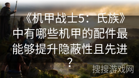 《机甲战士5：氏族》中有哪些机甲的配件最能够提升隐蔽性且先进？