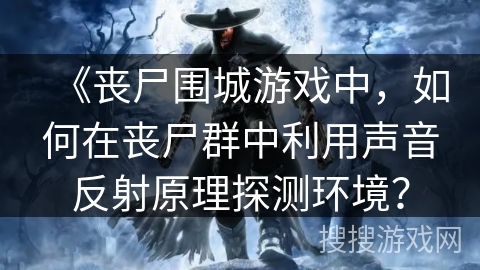 《丧尸围城游戏中，如何在丧尸群中利用声音反射原理探测环境？