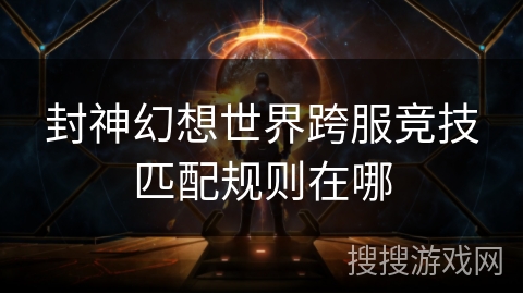 封神幻想世界跨服竞技匹配规则在哪