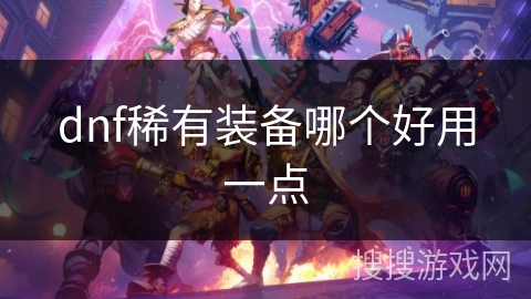 dnf稀有装备哪个好用一点 dnf稀有装备哪个好用一点