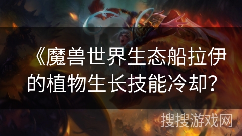 《魔兽世界生态船拉伊的植物生长技能冷却? 《魔兽世界生态船拉伊的植物生长技能冷却?