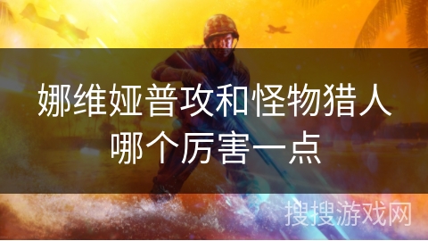 娜维娅普攻和怪物猎人哪个厉害一点 娜维娅普攻和怪物猎人哪个厉害一点