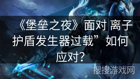 《堡垒之夜》面对 离子护盾发生器过载”如何应对? 《堡垒之夜》面对 离子护盾发生器过载”如何应对?