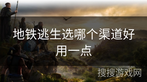 地铁逃生选哪个渠道好用一点 地铁逃生选哪个渠道好用一点