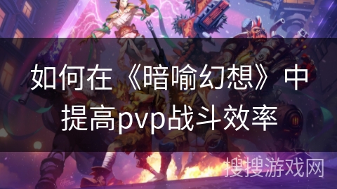 如何在《暗喻幻想》中提高pvp战斗效率 如何在《暗喻幻想》中提高pvp战斗效率