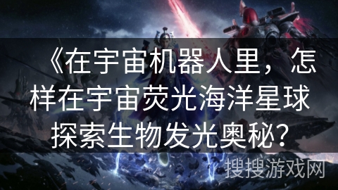 《在宇宙机器人里，怎样在宇宙荧光海洋星球探索生物发光奥秘？