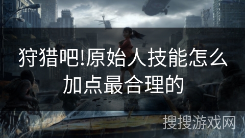 狩猎吧!原始人技能怎么加点最合理的 狩猎吧!原始人技能怎么加点最合理的