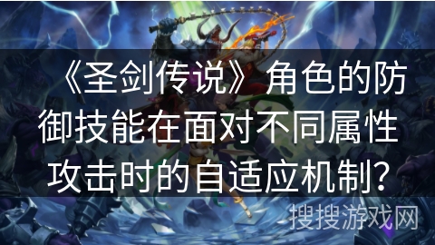 《圣剑传说》角色的防御技能在面对不同属性攻击时的自适应机制？