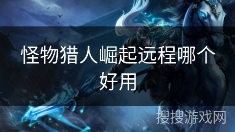 怪物猎人崛起远程哪个好用