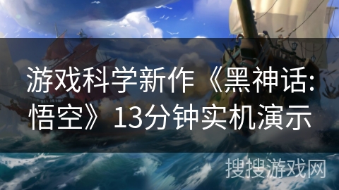 游戏科学新作《黑神话:悟空》13分钟实机演示