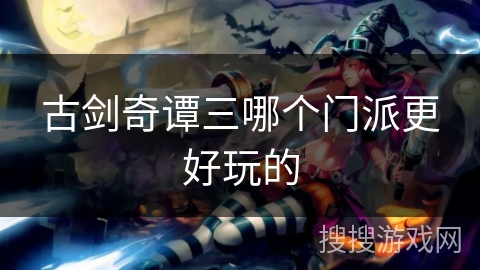 古剑奇谭三哪个门派更好玩的 古剑奇谭三哪个门派更好玩的