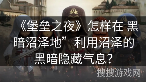 《堡垒之夜》怎样在 黑暗沼泽地”利用沼泽的黑暗隐藏气息？