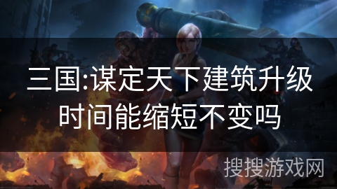 三国:谋定天下建筑升级时间能缩短不变吗