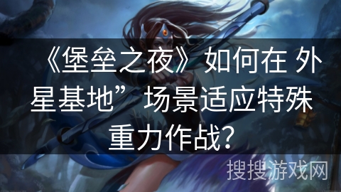 《堡垒之夜》如何在 外星基地”场景适应特殊重力作战？