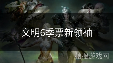 文明6季票新领袖 文明6季票新领袖