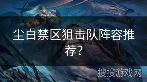 尘白禁区狙击队阵容推荐？