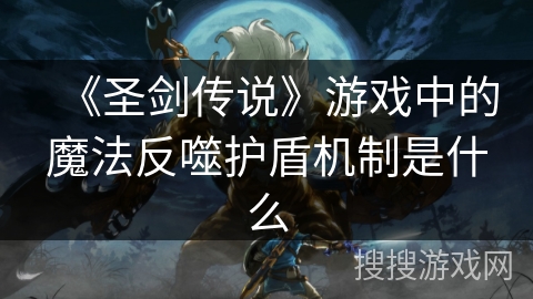 《圣剑传说》游戏中的魔法反噬护盾机制是什么
