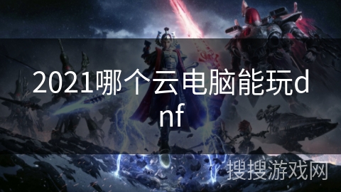 2021哪个云电脑能玩dnf