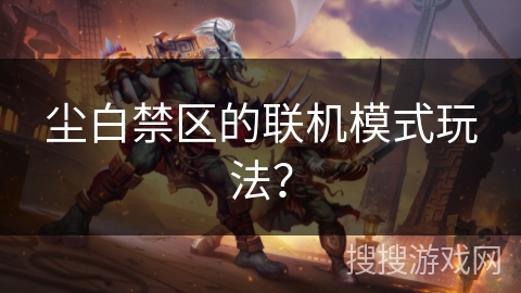 尘白禁区的联机模式玩法？