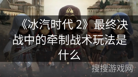 《冰汽时代 2》最终决战中的牵制战术玩法是什么