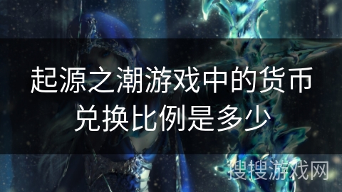 起源之潮游戏中的货币兑换比例是多少 起源之潮游戏中的货币兑换比例是多少
