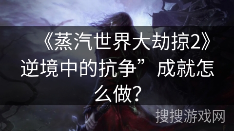 《蒸汽世界大劫掠2》逆境中的抗争”成就怎么做? 《蒸汽世界大劫掠2》逆境中的抗争”成就怎么做?