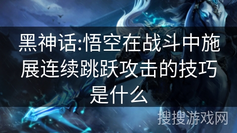 黑神话:悟空在战斗中施展连续跳跃攻击的技巧是什么 黑神话:悟空在战斗中施展连续跳跃攻击的技巧是什么