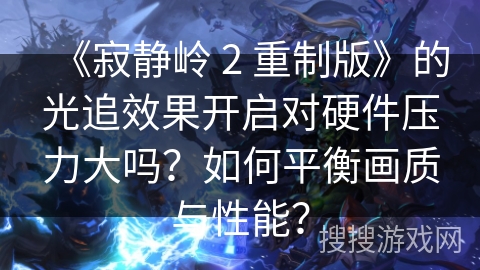 《寂静岭 2 重制版》的光追效果开启对硬件压力大吗?如何平衡画质与性能? 《寂静岭 2 重制版》的光追效果开启对硬件压力大吗?如何平衡画质与性能?