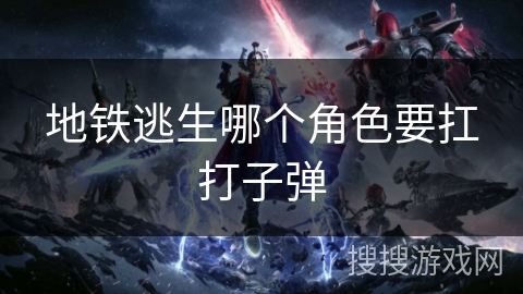 地铁逃生哪个角色要扛打子弹 地铁逃生哪个角色要扛打子弹