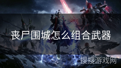 丧尸围城怎么组合武器 丧尸围城怎么组合武器