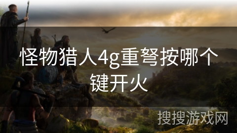 怪物猎人4g重弩按哪个键开火 怪物猎人4g重弩按哪个键开火