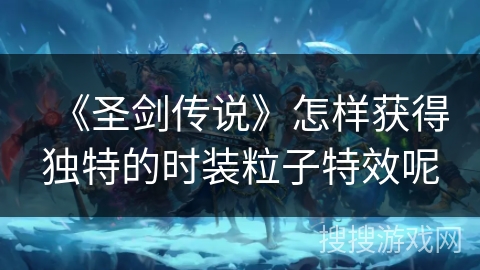 《圣剑传说》怎样获得独特的时装粒子特效呢 《圣剑传说》怎样获得独特的时装粒子特效呢