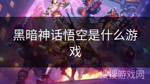 黑暗神话悟空是什么游戏 黑暗神话悟空是什么游戏
