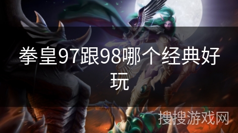 拳皇97跟98哪个经典好玩 拳皇97跟98哪个经典好玩