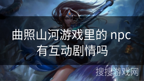 曲照山河游戏里的 npc 有互动剧情吗 曲照山河游戏里的 npc 有互动剧情吗