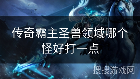 传奇霸主圣兽领域哪个怪好打一点 传奇霸主圣兽领域哪个怪好打一点