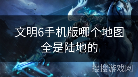 文明6手机版哪个地图全是陆地的 文明6手机版哪个地图全是陆地的