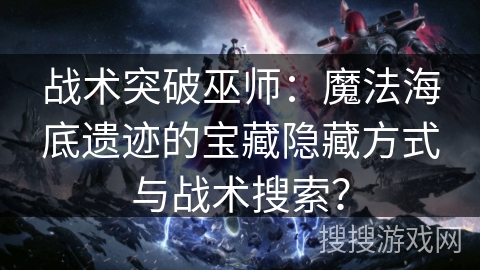 战术突破巫师：魔法海底遗迹的宝藏隐藏方式与战术搜索？