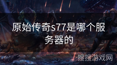 原始传奇s77是哪个服务器的 原始传奇s77是哪个服务器的