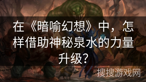 在《暗喻幻想》中,怎样借助神秘泉水的力量升级? 在《暗喻幻想》中,怎样借助神秘泉水的力量升级?