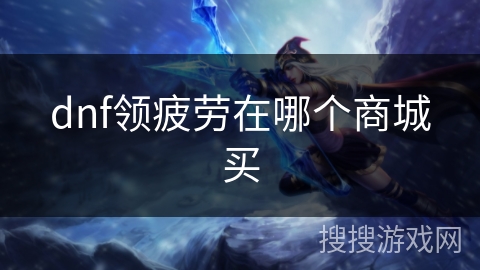 dnf领疲劳在哪个商城买 dnf领疲劳在哪个商城买