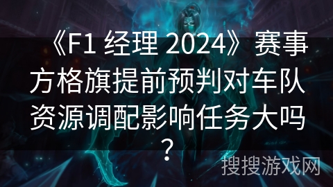 《F1 经理 2024》赛事方格旗提前预判对车队资源调配影响任务大吗? 《F1 经理 2024》赛事方格旗提前预判对车队资源调配影响任务大吗?