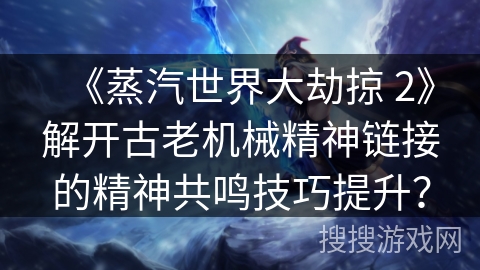 《蒸汽世界大劫掠 2》解开古老机械精神链接的精神共鸣技巧提升? 《蒸汽世界大劫掠 2》解开古老机械精神链接的精神共鸣技巧提升?