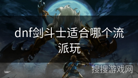 dnf剑斗士适合哪个流派玩 dnf剑斗士适合哪个流派玩
